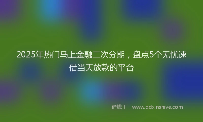 2025年热门马上金融二次分期，盘点5个无忧速借当天放款的平台
