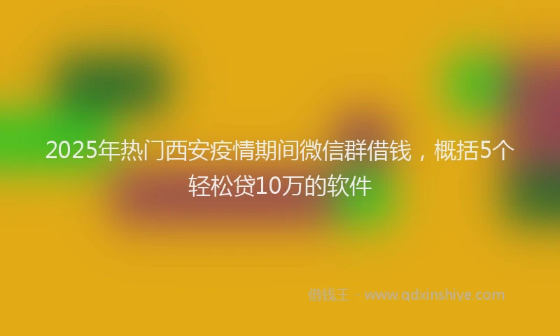 2025年热门西安疫情期间微信群借钱,概括5个轻松贷10万的软件