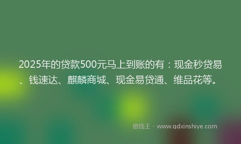 2025年的贷款500元马上到账的有:现金秒贷易、钱速达、麒麟商城、现金易贷通、维品花等。