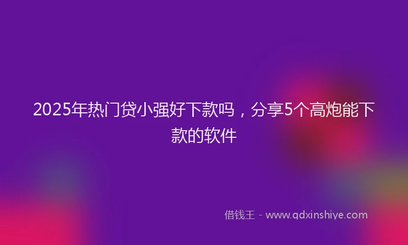 2025年热门贷小强好下款吗，分享5个高炮能下款的软件