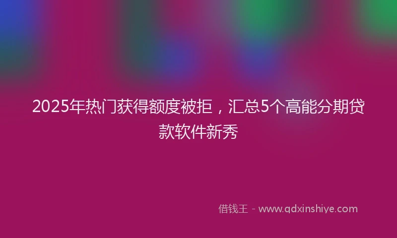 2025年热门获得额度被拒，汇总5个高能分期贷款软件新秀