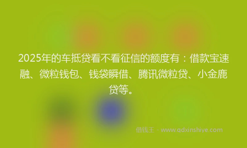 2025年的车抵贷看不看征信的额度有:借款宝速融、微粒钱包、钱袋瞬借、腾讯微粒贷、小金鹿贷等。