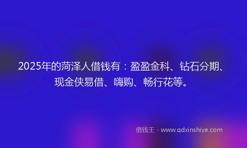 2025年的菏泽人借钱有：盈盈金科、钻石分期、现金侠易借、嗨购、畅行花等。