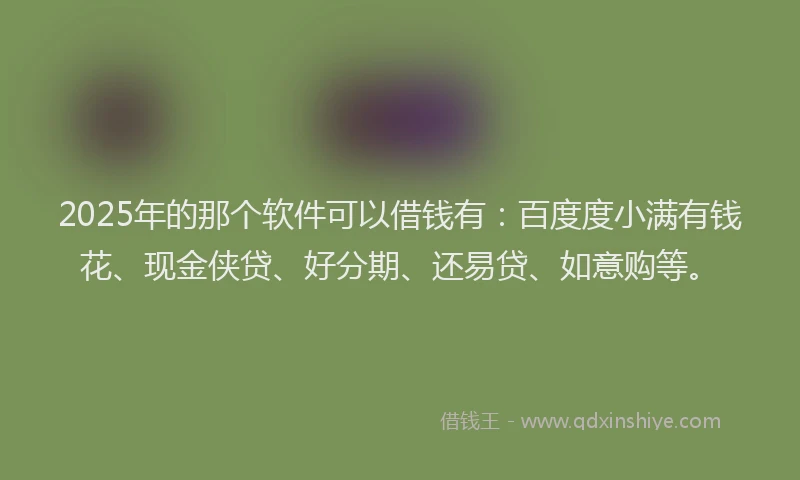 2025年的那个软件可以借钱有：百度度小满有钱花、现金侠贷、好分期、还易贷、如意购等。