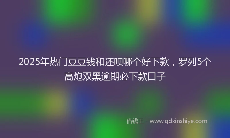 2025年热门豆豆钱和还呗哪个好下款，罗列5个高炮双黑逾期必下款口子