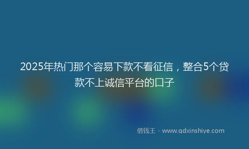2025年热门那个容易下款不看征信,整合5个贷款不上诚信平台的口子