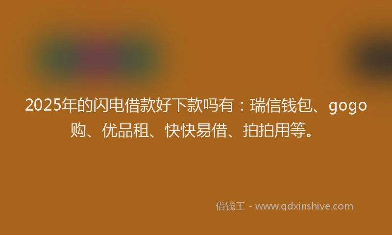 2025年的闪电借款好下款吗有：瑞信钱包、gogo购、优品租、快快易借、拍拍用等。