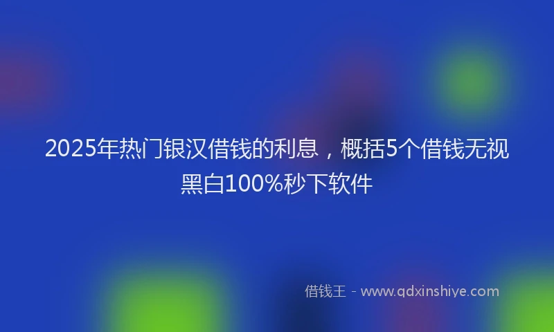 2025年热门银汉借钱的利息，概括5个借钱无视黑白100%秒下软件