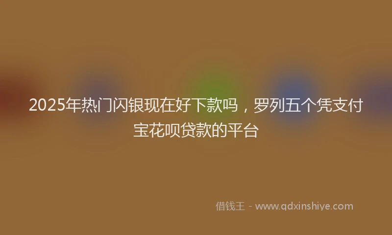 2025年热门闪银现在好下款吗，罗列五个凭支付宝花呗贷款的平台