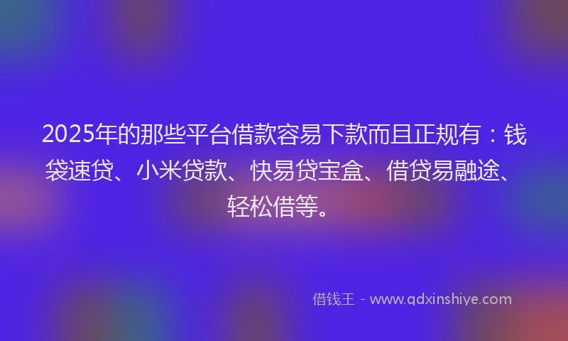 2025年的那些平台借款容易下款而且正规有：钱袋速贷、小米贷款、快易贷宝盒、借贷易融途、轻松借等。