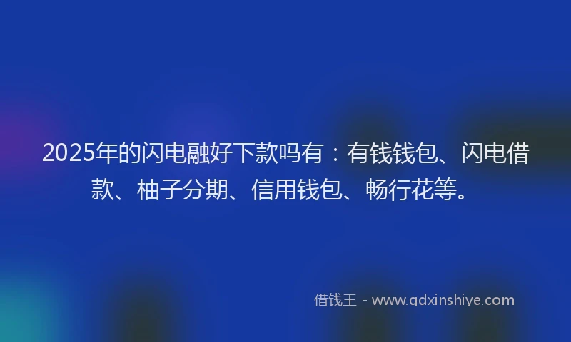 2025年的闪电融好下款吗有：有钱钱包、闪电借款、柚子分期、信用钱包、畅行花等。