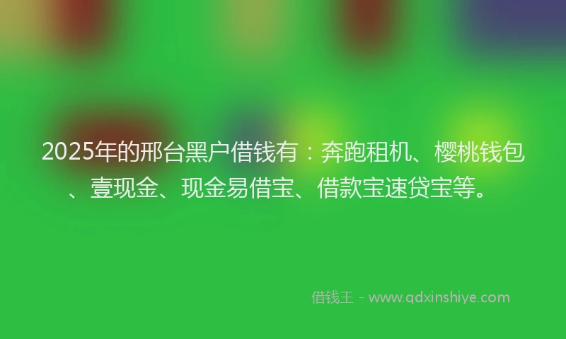 2025年的邢台黑户借钱有：奔跑租机、樱桃钱包、壹现金、现金易借宝、借款宝速贷宝等。
