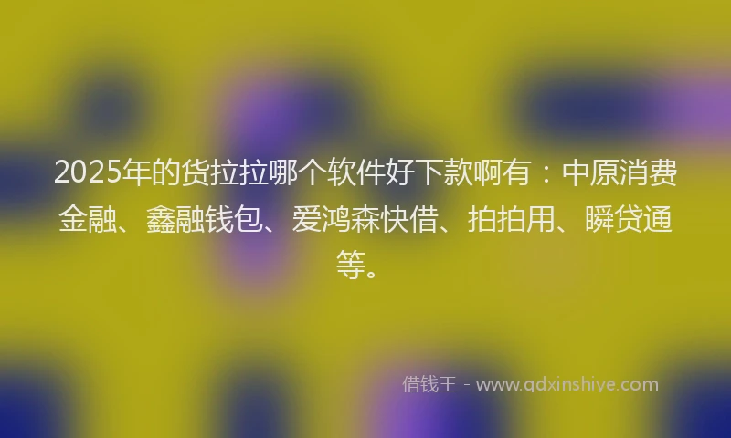 2025年的货拉拉哪个软件好下款啊有:中原消费金融、鑫融钱包、爱鸿森快借、拍拍用、瞬贷通等。