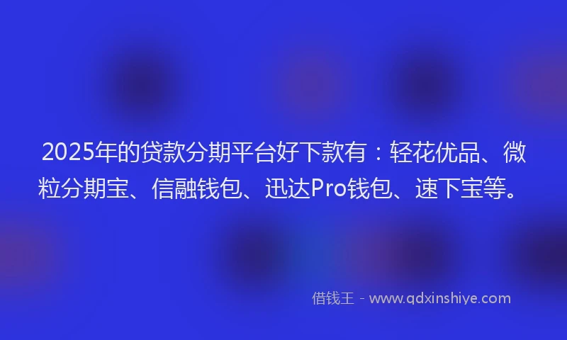 2025年的贷款分期平台好下款有:轻花优品、微粒分期宝、信融钱包、迅达Pro钱包、速下宝等。