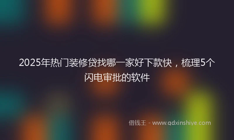2025年热门装修贷找哪一家好下款快,梳理5个闪电审批的软件