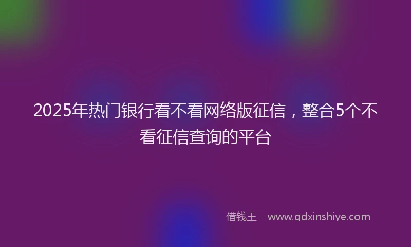 2025年热门银行看不看网络版征信，整合5个不看征信查询的平台