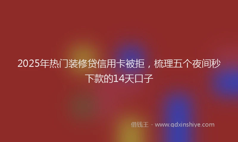 2025年热门装修贷信用卡被拒，梳理五个夜间秒下款的14天口子