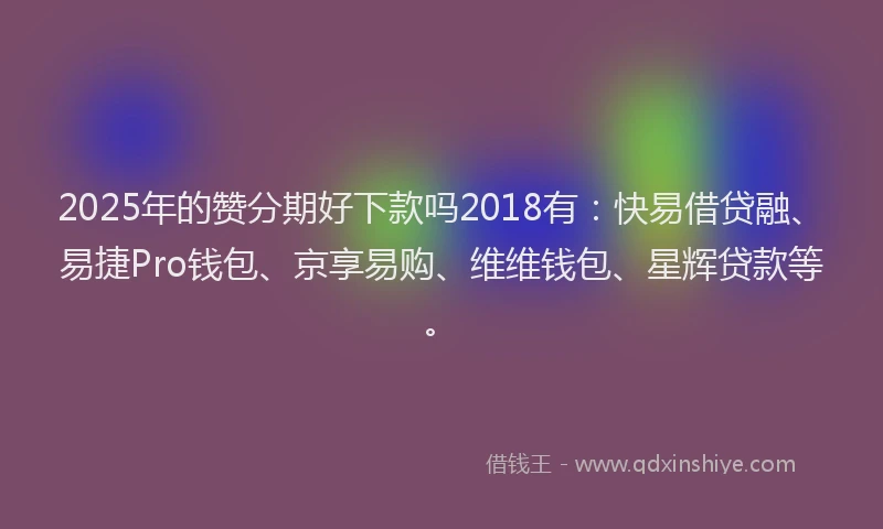 2025年的赞分期好下款吗2018有:快易借贷融、易捷Pro钱包、京享易购、维维钱包、星辉贷款等。