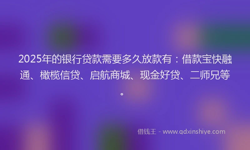 2025年的银行贷款需要多久放款有：借款宝快融通、橄榄信贷、启航商城、现金好贷、二师兄等。