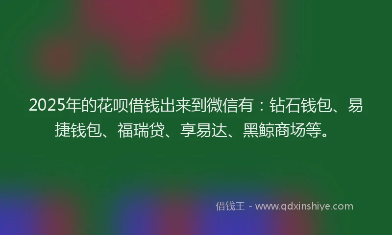 2025年的花呗借钱出来到微信有:钻石钱包、易捷钱包、福瑞贷、享易达、黑鲸商场等。