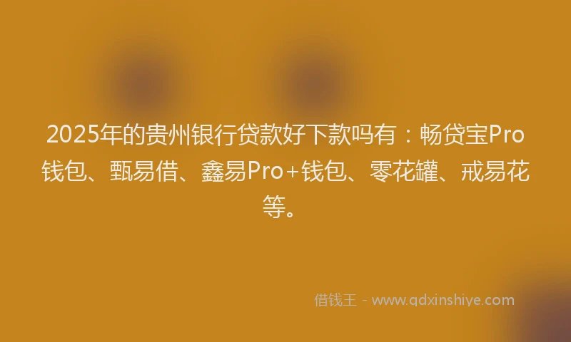 2025年的贵州银行贷款好下款吗有:畅贷宝Pro钱包、甄易借、鑫易Pro+钱包、零花罐、戒易花等。
