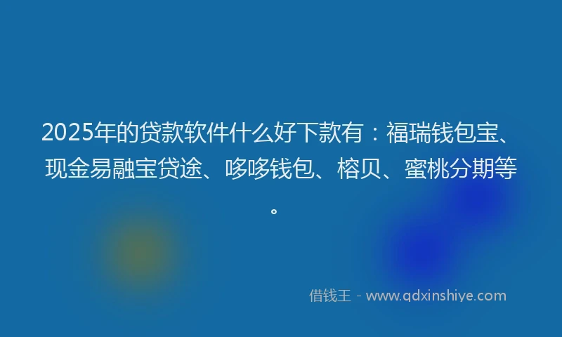 2025年的贷款软件什么好下款有：福瑞钱包宝、现金易融宝贷途、哆哆钱包、榕贝、蜜桃分期等。