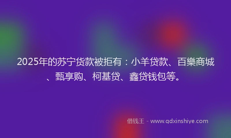 2025年的苏宁货款被拒有：小羊贷款、百樂商城、甄享购、柯基贷、鑫贷钱包等。
