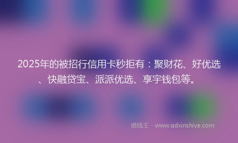 2025年的被招行信用卡秒拒有:聚财花、好优选、快融贷宝、派派优选、享宇钱包等。