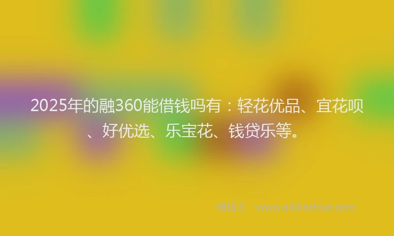 2025年的融360能借钱吗有:轻花优品、宜花呗、好优选、乐宝花、钱贷乐等。
