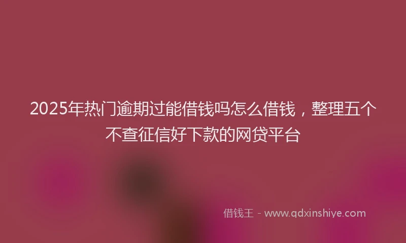 2025年热门逾期过能借钱吗怎么借钱，整理五个不查征信好下款的网贷平台