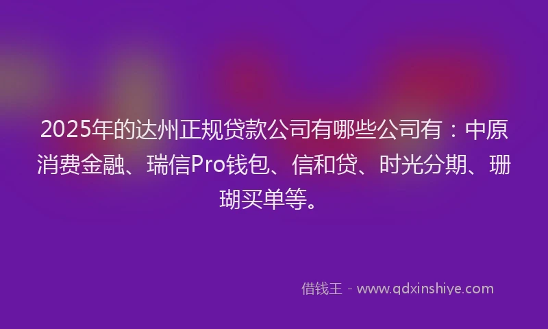 2025年的达州正规贷款公司有哪些公司有：中原消费金融、瑞信Pro钱包、信和贷、时光分期、珊瑚买单等。