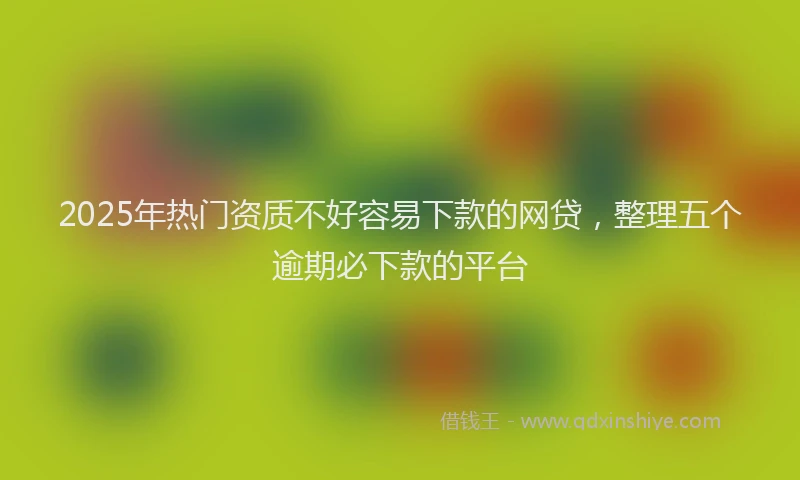 2025年热门资质不好容易下款的网贷，整理五个逾期必下款的平台