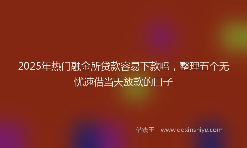 2025年热门融金所贷款容易下款吗,整理五个无忧速借当天放款的口子