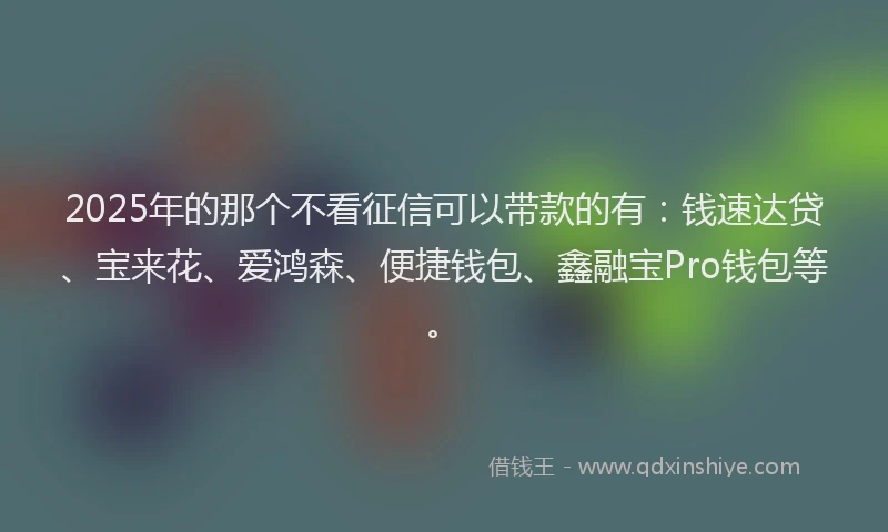 2025年的那个不看征信可以带款的有：钱速达贷、宝来花、爱鸿森、便捷钱包、鑫融宝Pro钱包等。