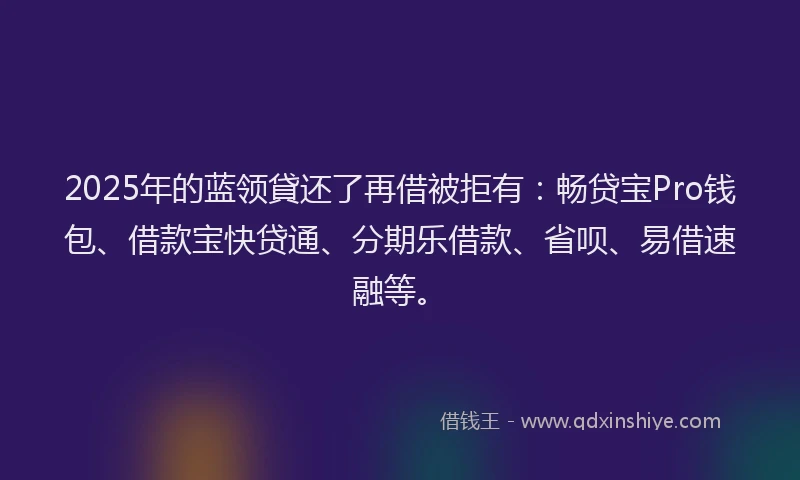 2025年的蓝领貸还了再借被拒有：畅贷宝Pro钱包、借款宝快贷通、分期乐借款、省呗、易借速融等。