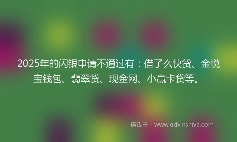2025年的闪银申请不通过有:借了么快贷、金悦宝钱包、翡翠贷、现金网、小赢卡贷等。