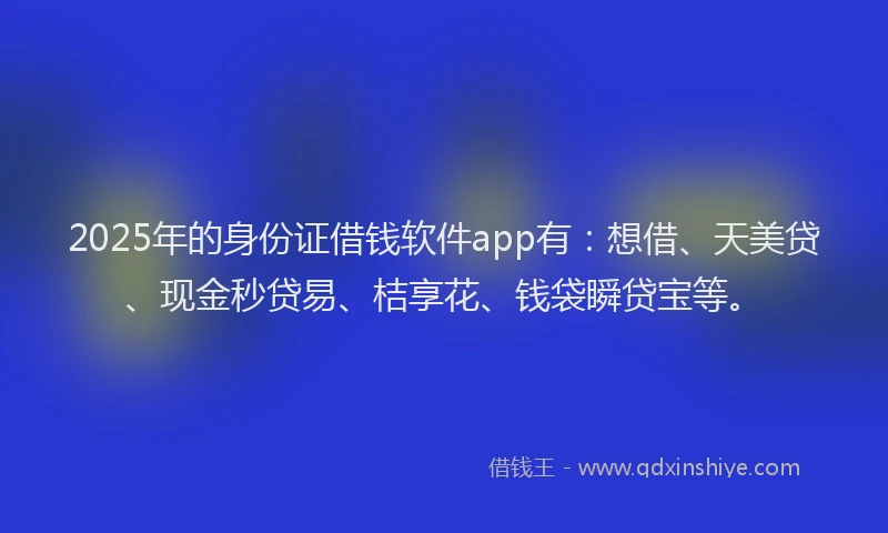 2025年的身份证借钱软件app有:想借、天美贷、现金秒贷易、桔享花、钱袋瞬贷宝等。