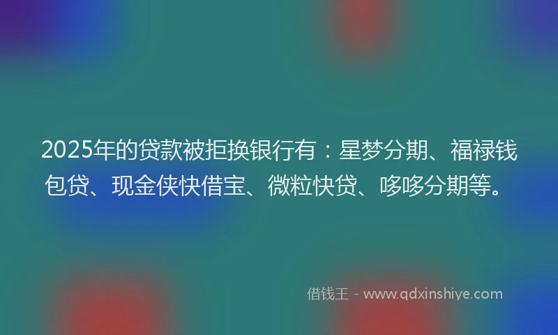 2025年的贷款被拒换银行有:星梦分期、福禄钱包贷、现金侠快借宝、微粒快贷、哆哆分期等。
