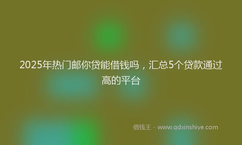 2025年热门邮你贷能借钱吗,汇总5个贷款通过高的平台
