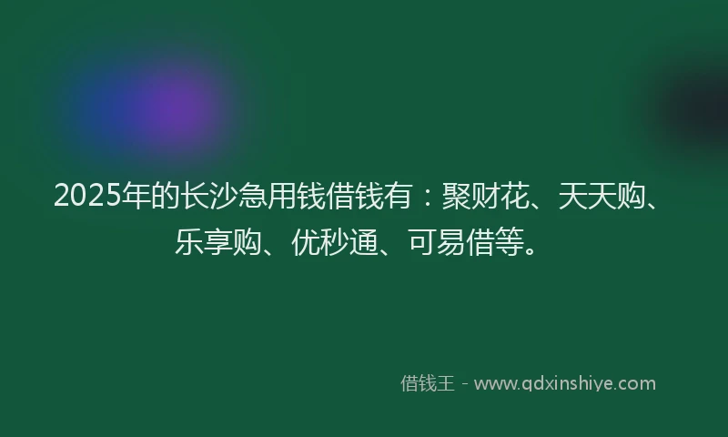 2025年的长沙急用钱借钱有:聚财花、天天购、乐享购、优秒通、可易借等。