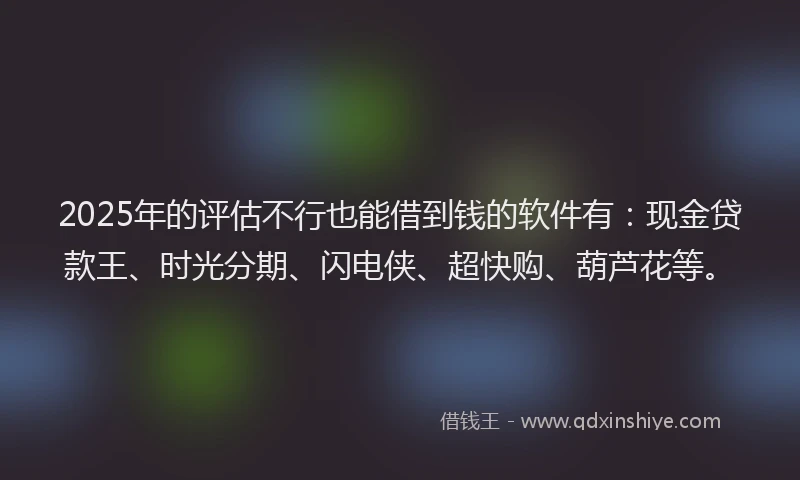 2025年的评估不行也能借到钱的软件有：现金贷款王、时光分期、闪电侠、超快购、葫芦花等。