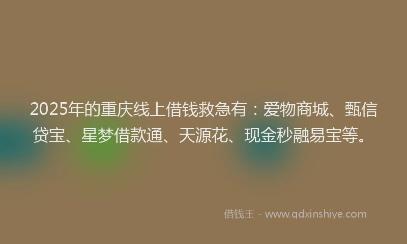 2025年的重庆线上借钱救急有：爱物商城、甄信贷宝、星梦借款通、天源花、现金秒融易宝等。