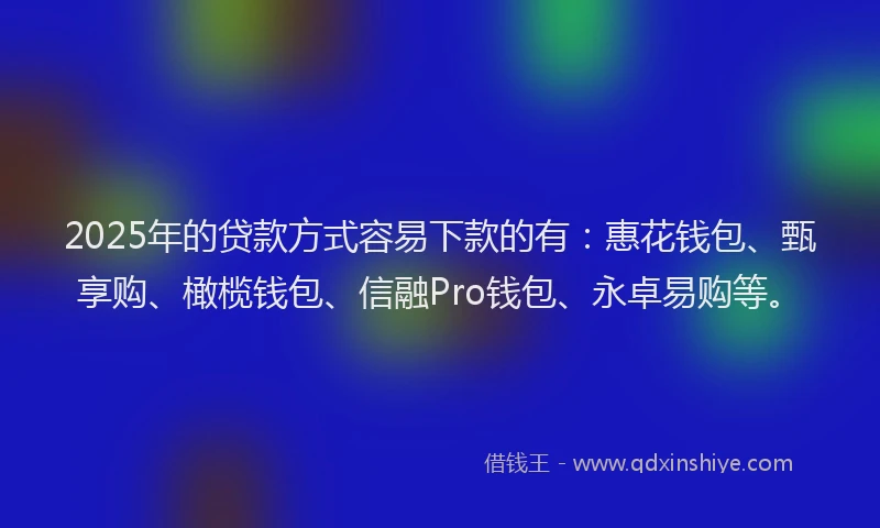 2025年的贷款方式容易下款的有:惠花钱包、甄享购、橄榄钱包、信融Pro钱包、永卓易购等。