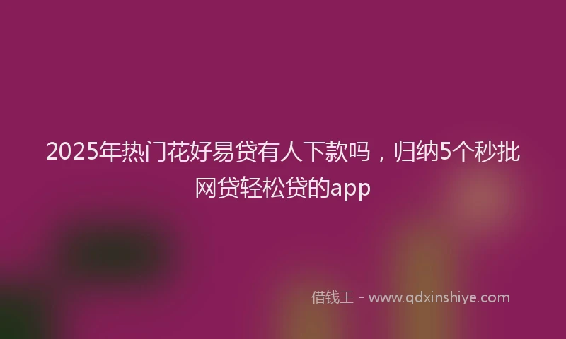 2025年热门花好易贷有人下款吗,归纳5个秒批网贷轻松贷的app
