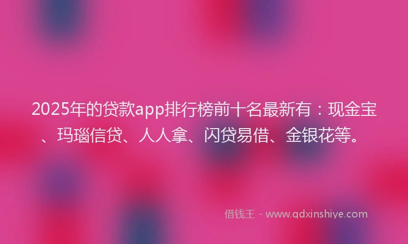 2025年的贷款app排行榜前十名最新有:现金宝、玛瑙信贷、人人拿、闪贷易借、金银花等。