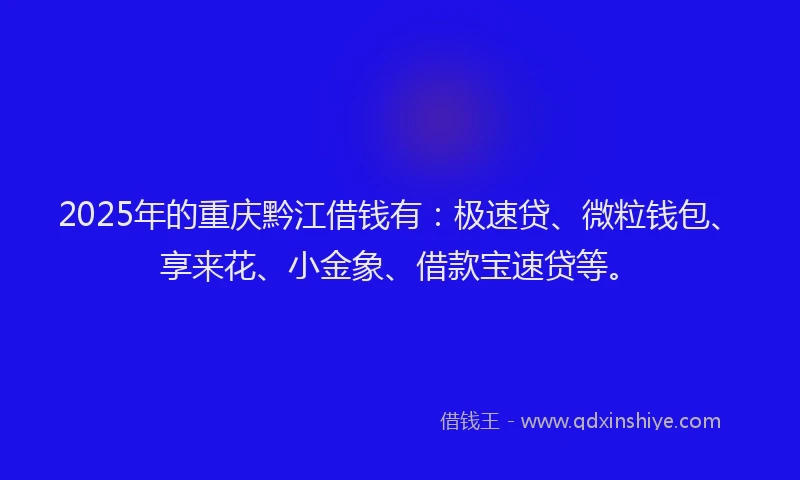 2025年的重庆黔江借钱有：极速贷、微粒钱包、享来花、小金象、借款宝速贷等。