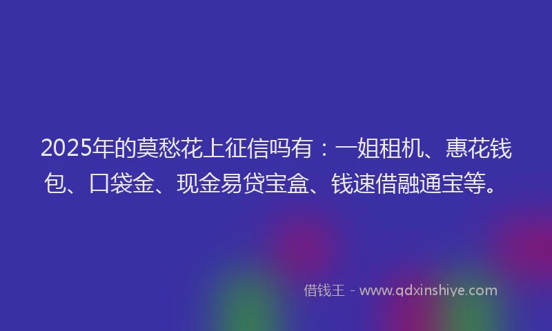 2025年的莫愁花上征信吗有：一姐租机、惠花钱包、口袋金、现金易贷宝盒、钱速借融通宝等。