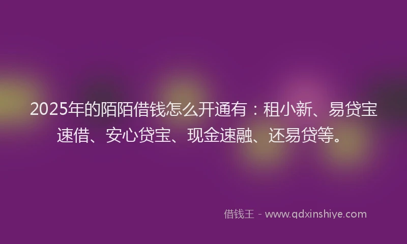 2025年的陌陌借钱怎么开通有：租小新、易贷宝速借、安心贷宝、现金速融、还易贷等。
