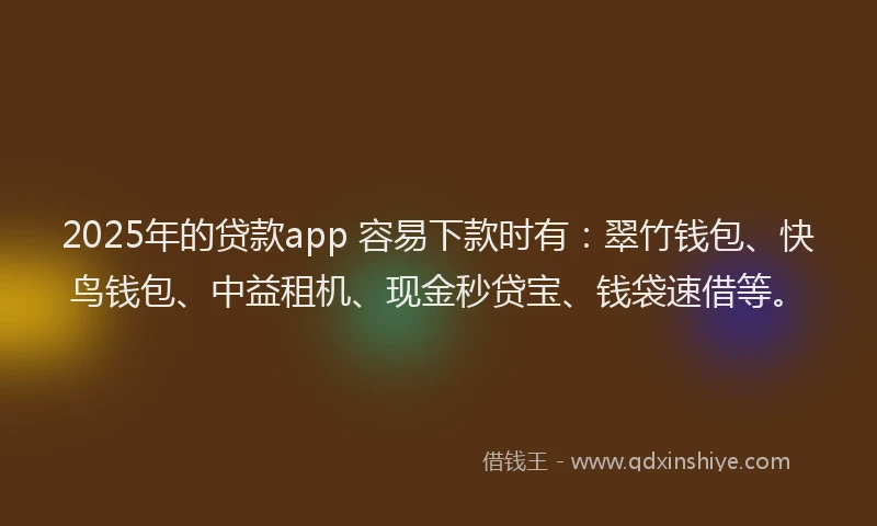 2025年的贷款app 容易下款时有:翠竹钱包、快鸟钱包、中益租机、现金秒贷宝、钱袋速借等。
