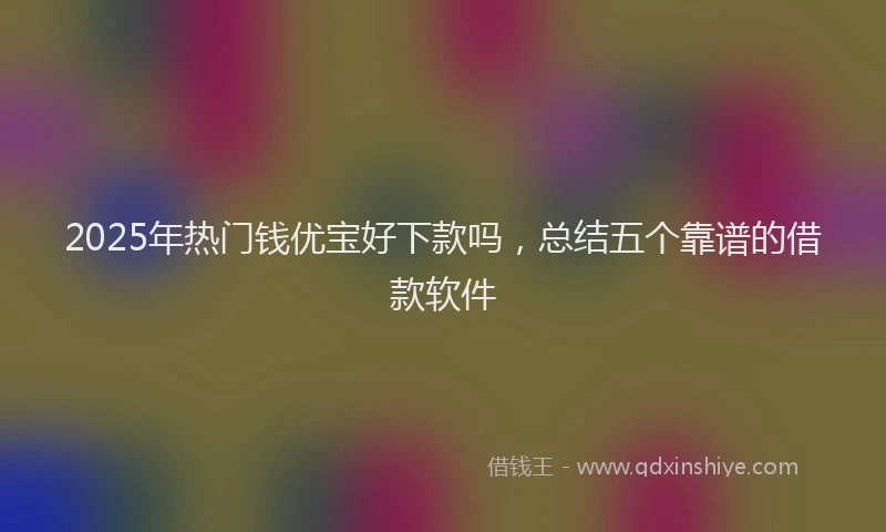 2025年热门钱优宝好下款吗,总结五个靠谱的借款软件